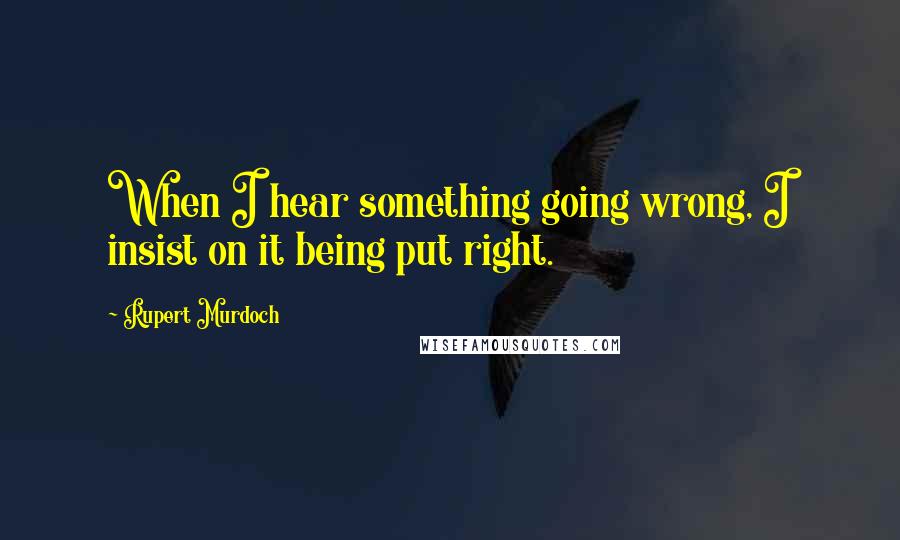 Rupert Murdoch Quotes: When I hear something going wrong, I insist on it being put right.