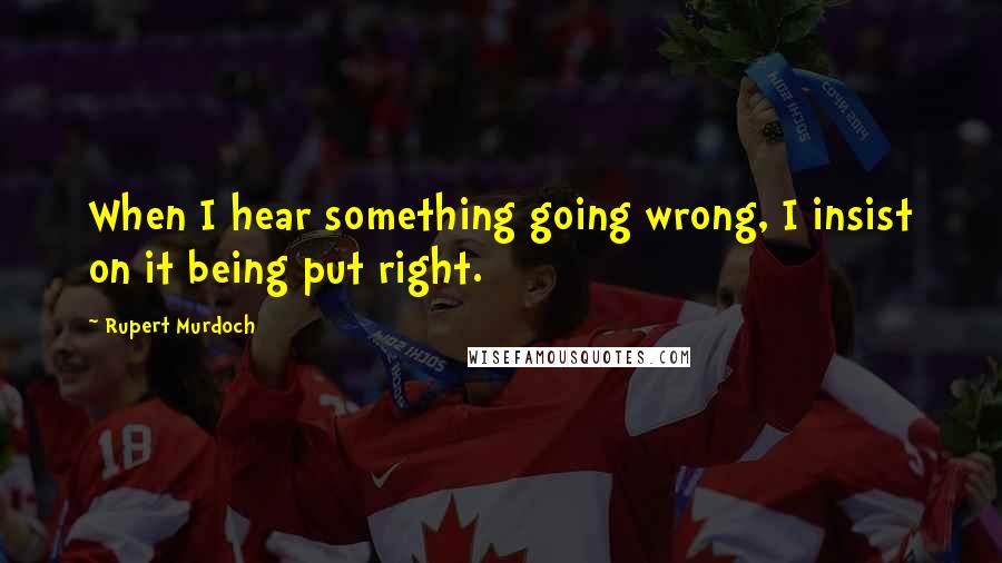 Rupert Murdoch Quotes: When I hear something going wrong, I insist on it being put right.