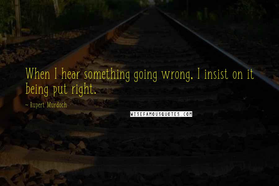 Rupert Murdoch Quotes: When I hear something going wrong, I insist on it being put right.