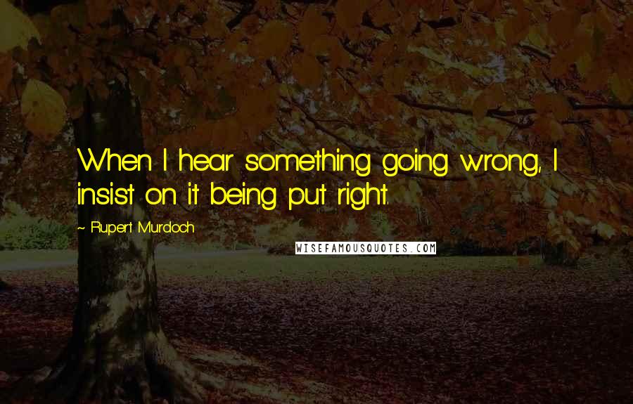 Rupert Murdoch Quotes: When I hear something going wrong, I insist on it being put right.