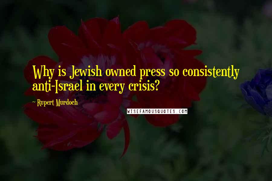 Rupert Murdoch Quotes: Why is Jewish owned press so consistently anti-Israel in every crisis?