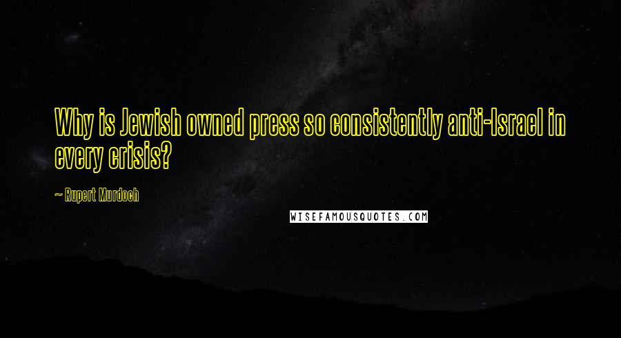 Rupert Murdoch Quotes: Why is Jewish owned press so consistently anti-Israel in every crisis?
