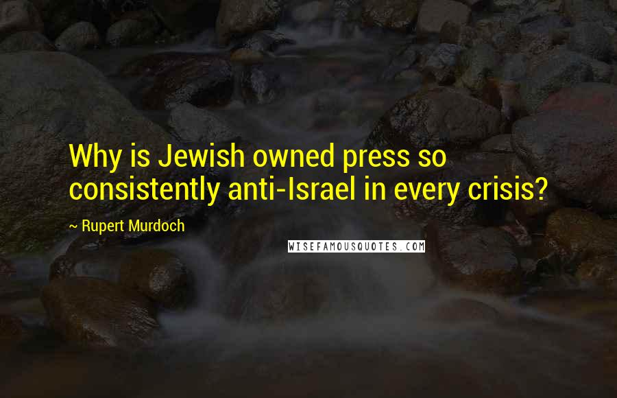 Rupert Murdoch Quotes: Why is Jewish owned press so consistently anti-Israel in every crisis?