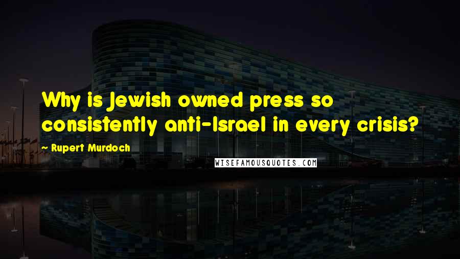 Rupert Murdoch Quotes: Why is Jewish owned press so consistently anti-Israel in every crisis?