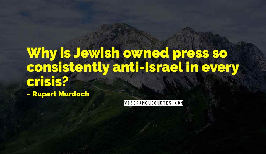 Rupert Murdoch Quotes: Why is Jewish owned press so consistently anti-Israel in every crisis?