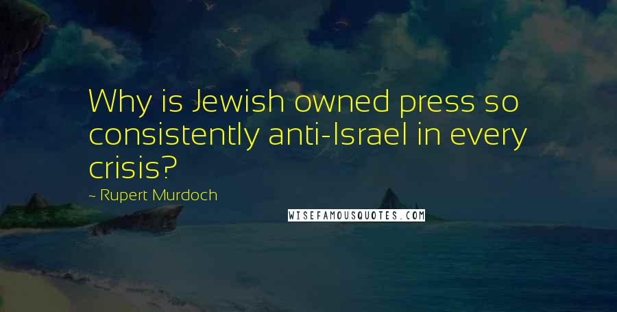 Rupert Murdoch Quotes: Why is Jewish owned press so consistently anti-Israel in every crisis?