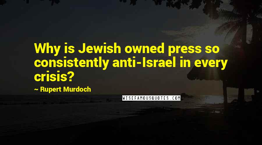 Rupert Murdoch Quotes: Why is Jewish owned press so consistently anti-Israel in every crisis?