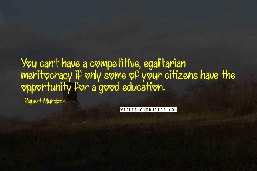 Rupert Murdoch Quotes: You can't have a competitive, egalitarian meritocracy if only some of your citizens have the opportunity for a good education.