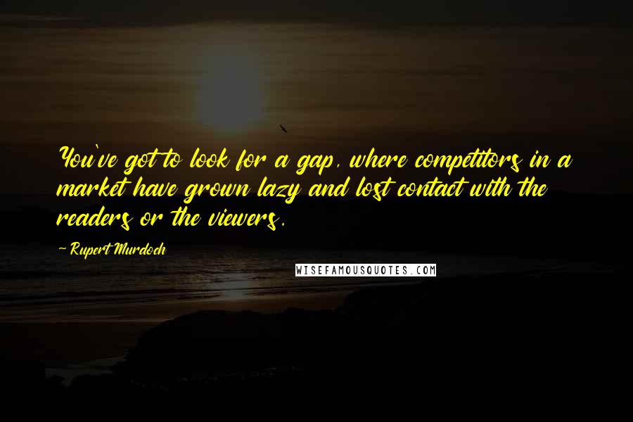 Rupert Murdoch Quotes: You've got to look for a gap, where competitors in a market have grown lazy and lost contact with the readers or the viewers.