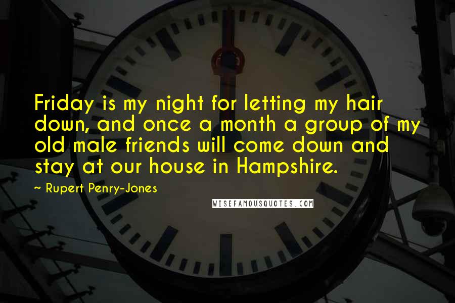 Rupert Penry-Jones Quotes: Friday is my night for letting my hair down, and once a month a group of my old male friends will come down and stay at our house in Hampshire.