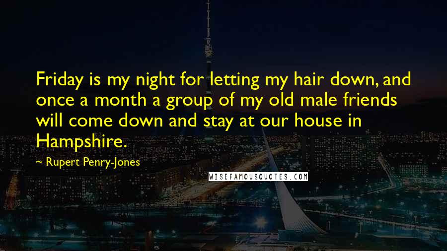 Rupert Penry-Jones Quotes: Friday is my night for letting my hair down, and once a month a group of my old male friends will come down and stay at our house in Hampshire.