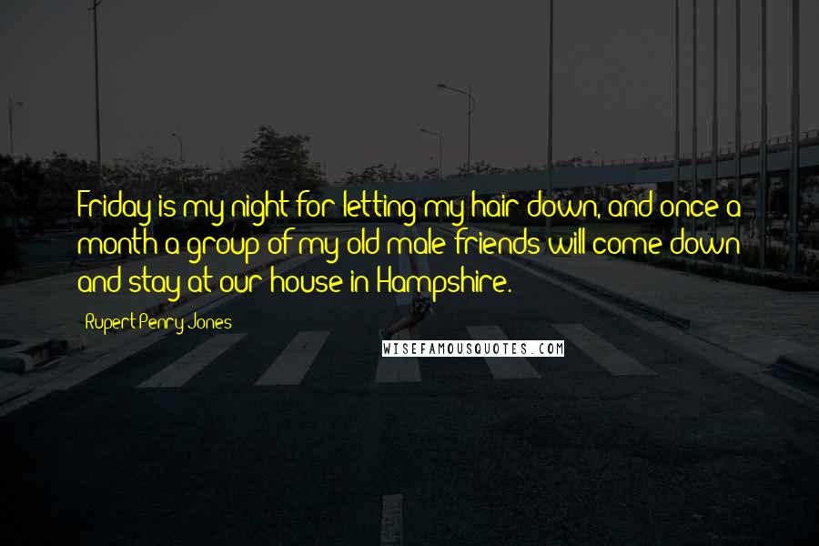 Rupert Penry-Jones Quotes: Friday is my night for letting my hair down, and once a month a group of my old male friends will come down and stay at our house in Hampshire.