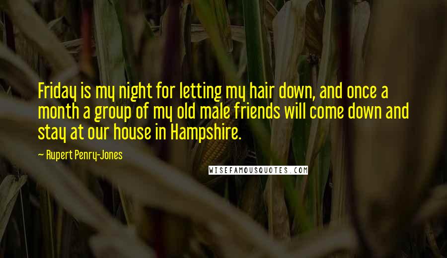 Rupert Penry-Jones Quotes: Friday is my night for letting my hair down, and once a month a group of my old male friends will come down and stay at our house in Hampshire.