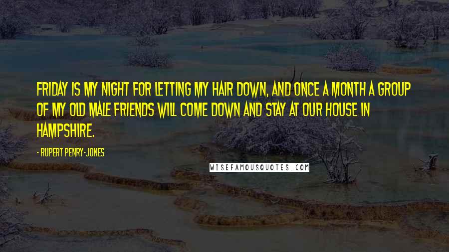 Rupert Penry-Jones Quotes: Friday is my night for letting my hair down, and once a month a group of my old male friends will come down and stay at our house in Hampshire.