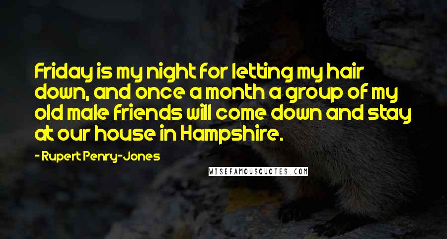 Rupert Penry-Jones Quotes: Friday is my night for letting my hair down, and once a month a group of my old male friends will come down and stay at our house in Hampshire.