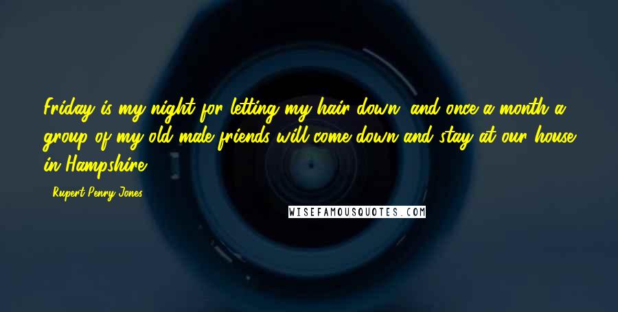 Rupert Penry-Jones Quotes: Friday is my night for letting my hair down, and once a month a group of my old male friends will come down and stay at our house in Hampshire.