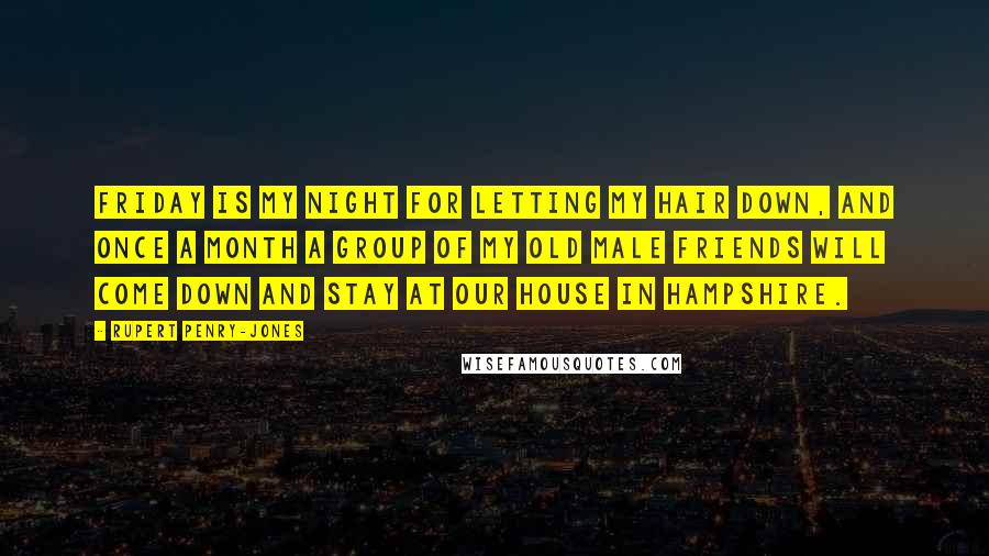 Rupert Penry-Jones Quotes: Friday is my night for letting my hair down, and once a month a group of my old male friends will come down and stay at our house in Hampshire.