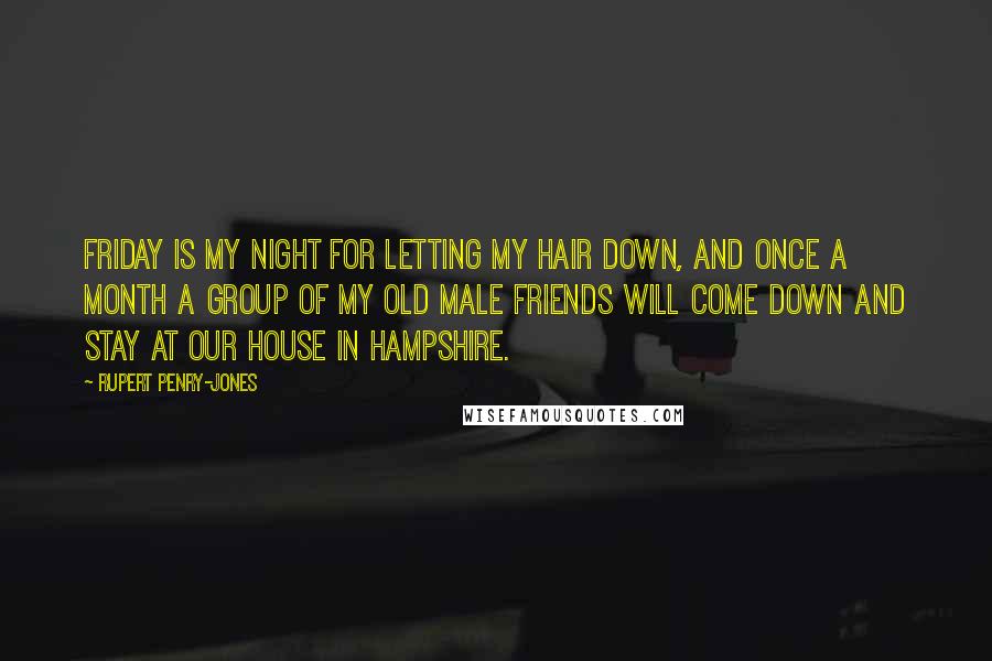 Rupert Penry-Jones Quotes: Friday is my night for letting my hair down, and once a month a group of my old male friends will come down and stay at our house in Hampshire.