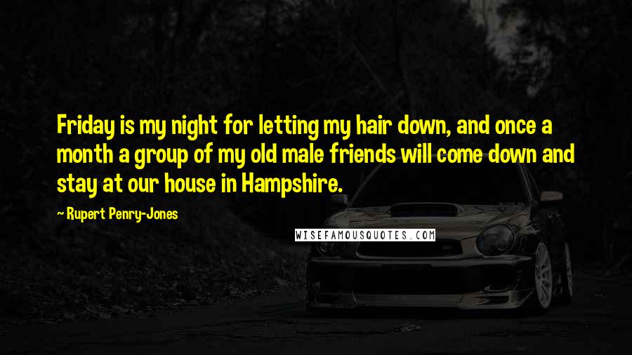 Rupert Penry-Jones Quotes: Friday is my night for letting my hair down, and once a month a group of my old male friends will come down and stay at our house in Hampshire.