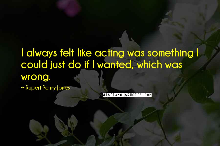 Rupert Penry-Jones Quotes: I always felt like acting was something I could just do if I wanted, which was wrong.