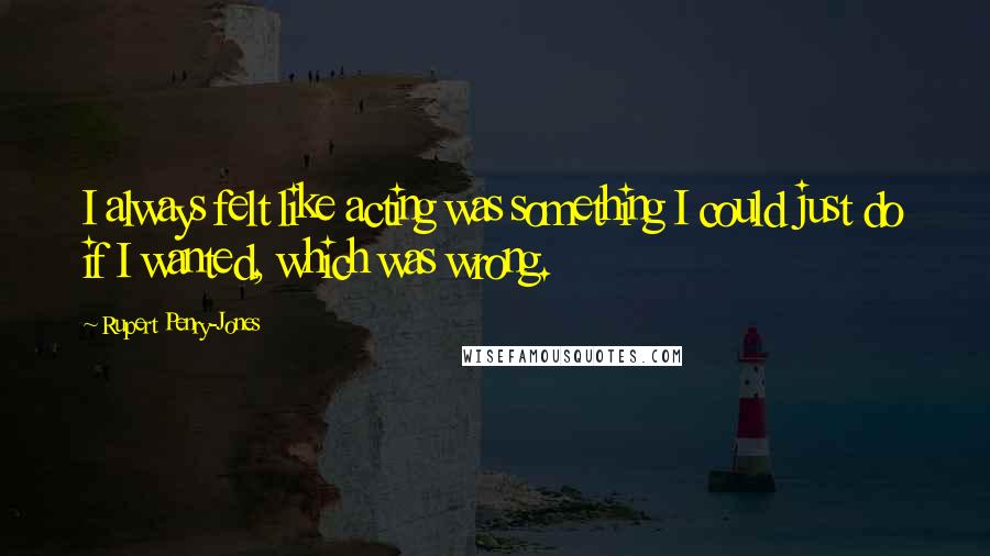 Rupert Penry-Jones Quotes: I always felt like acting was something I could just do if I wanted, which was wrong.