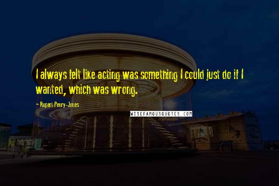 Rupert Penry-Jones Quotes: I always felt like acting was something I could just do if I wanted, which was wrong.