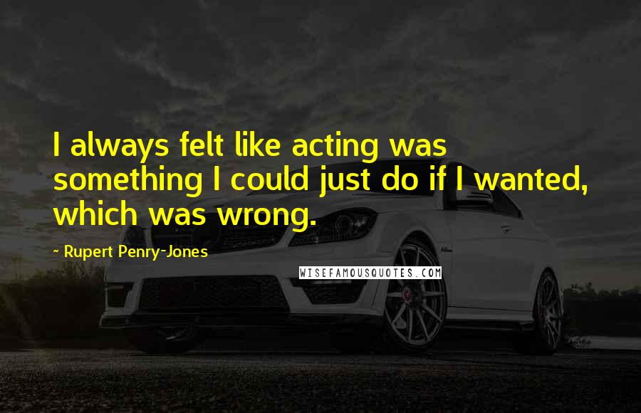 Rupert Penry-Jones Quotes: I always felt like acting was something I could just do if I wanted, which was wrong.