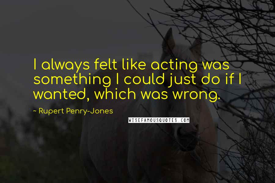 Rupert Penry-Jones Quotes: I always felt like acting was something I could just do if I wanted, which was wrong.