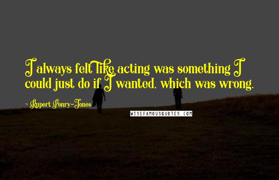 Rupert Penry-Jones Quotes: I always felt like acting was something I could just do if I wanted, which was wrong.