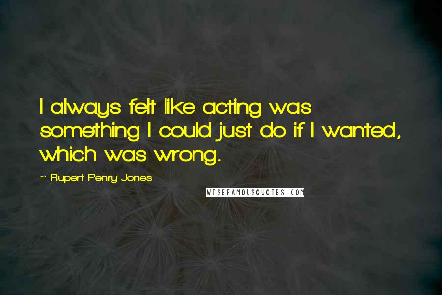 Rupert Penry-Jones Quotes: I always felt like acting was something I could just do if I wanted, which was wrong.