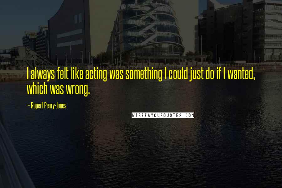 Rupert Penry-Jones Quotes: I always felt like acting was something I could just do if I wanted, which was wrong.