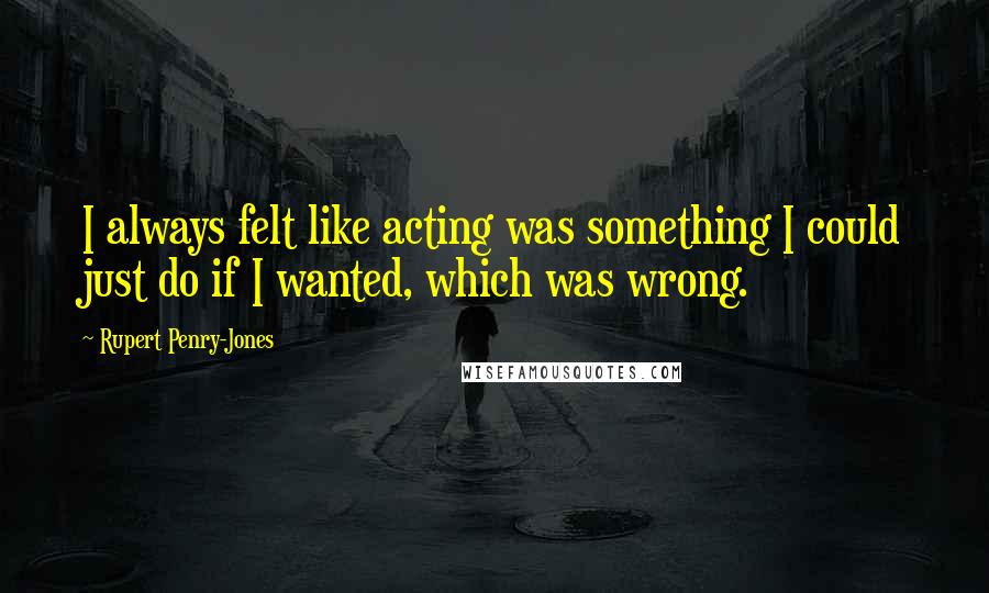 Rupert Penry-Jones Quotes: I always felt like acting was something I could just do if I wanted, which was wrong.