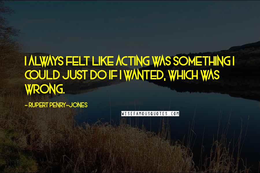 Rupert Penry-Jones Quotes: I always felt like acting was something I could just do if I wanted, which was wrong.