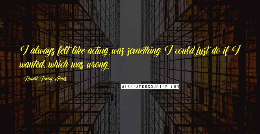 Rupert Penry-Jones Quotes: I always felt like acting was something I could just do if I wanted, which was wrong.