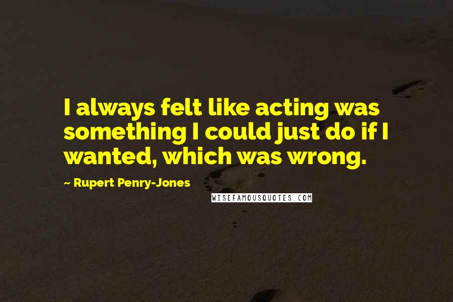 Rupert Penry-Jones Quotes: I always felt like acting was something I could just do if I wanted, which was wrong.