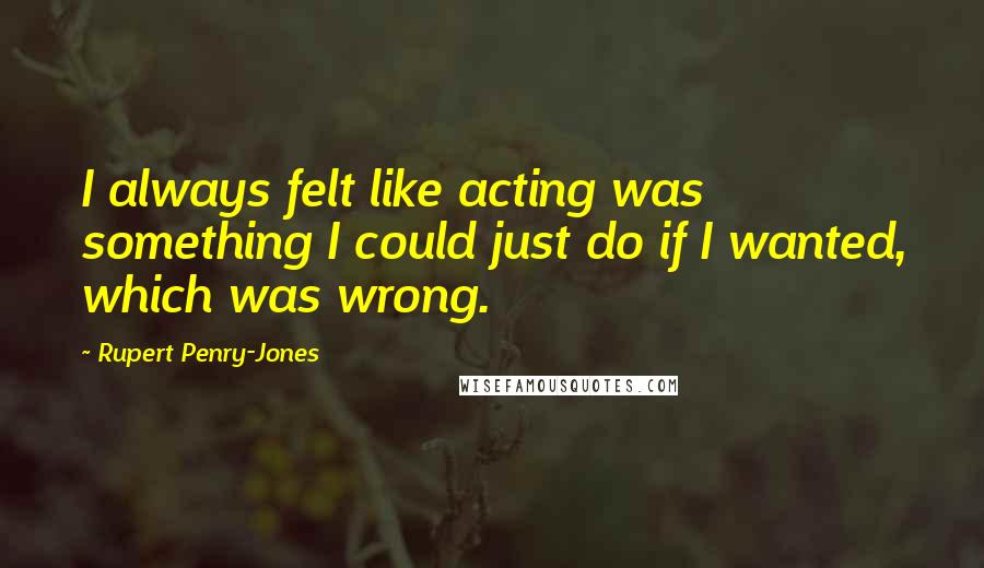 Rupert Penry-Jones Quotes: I always felt like acting was something I could just do if I wanted, which was wrong.