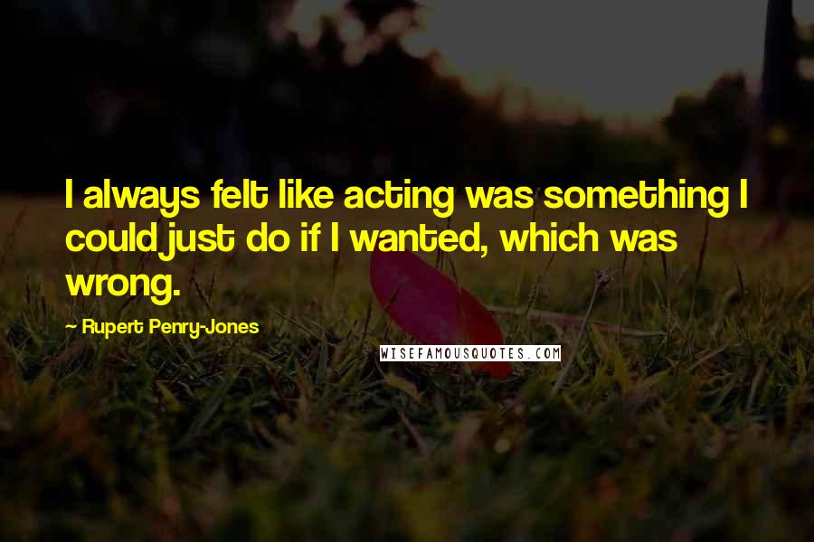 Rupert Penry-Jones Quotes: I always felt like acting was something I could just do if I wanted, which was wrong.