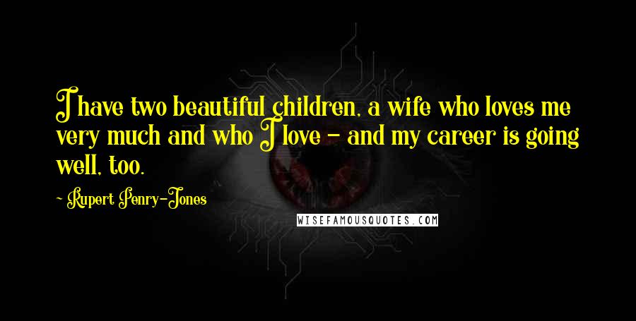 Rupert Penry-Jones Quotes: I have two beautiful children, a wife who loves me very much and who I love - and my career is going well, too.