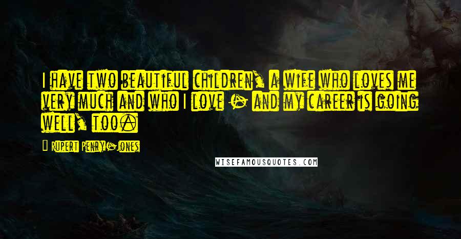 Rupert Penry-Jones Quotes: I have two beautiful children, a wife who loves me very much and who I love - and my career is going well, too.