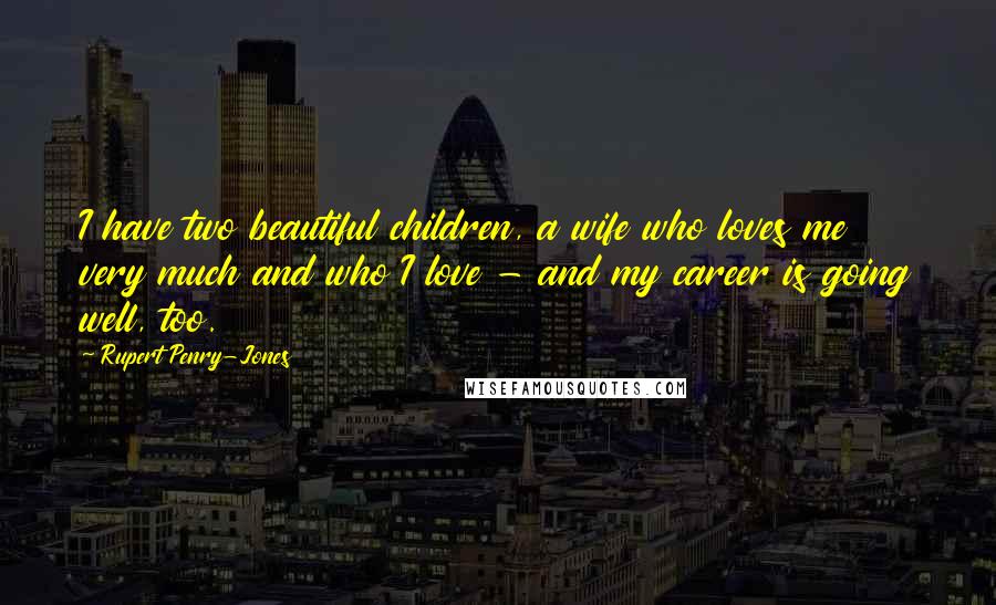 Rupert Penry-Jones Quotes: I have two beautiful children, a wife who loves me very much and who I love - and my career is going well, too.