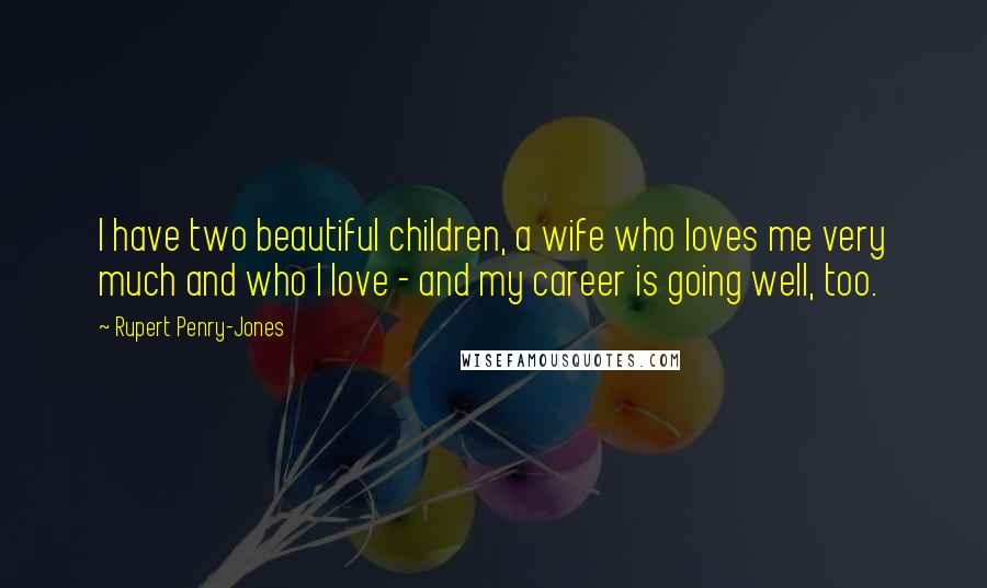 Rupert Penry-Jones Quotes: I have two beautiful children, a wife who loves me very much and who I love - and my career is going well, too.