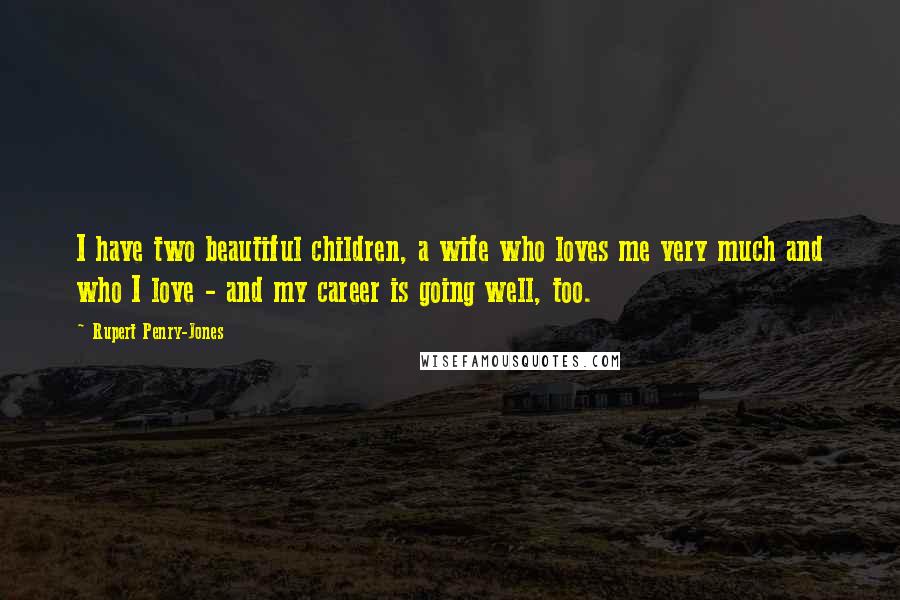 Rupert Penry-Jones Quotes: I have two beautiful children, a wife who loves me very much and who I love - and my career is going well, too.