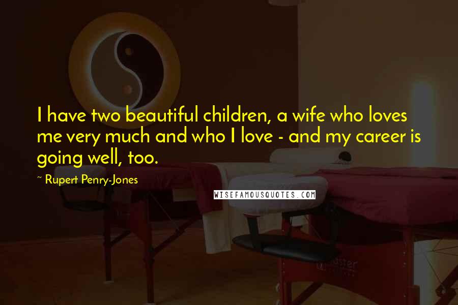 Rupert Penry-Jones Quotes: I have two beautiful children, a wife who loves me very much and who I love - and my career is going well, too.