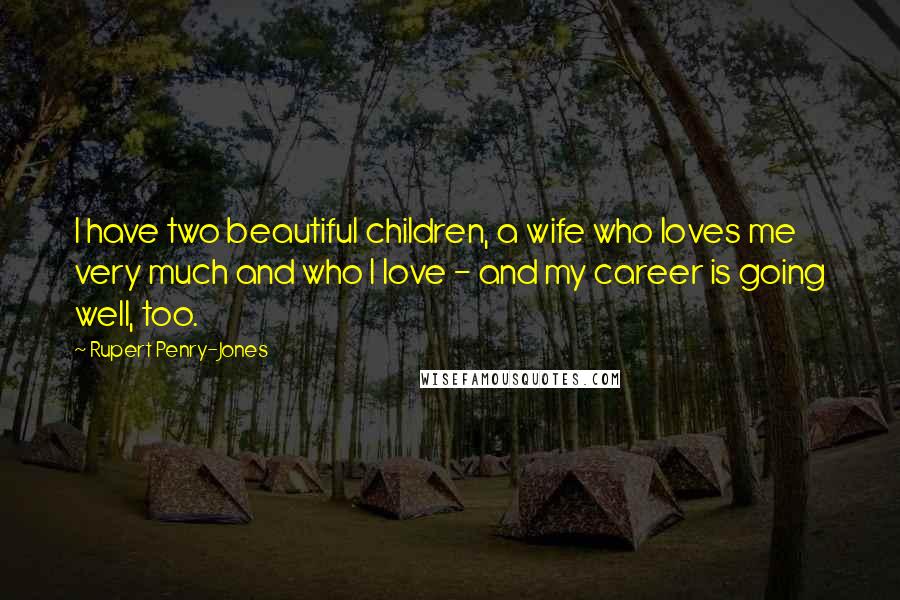 Rupert Penry-Jones Quotes: I have two beautiful children, a wife who loves me very much and who I love - and my career is going well, too.