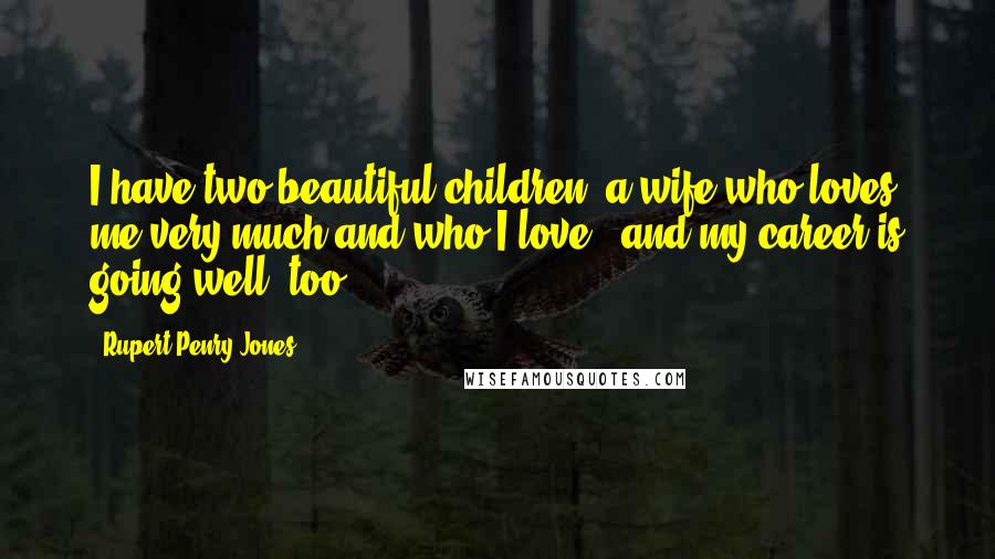 Rupert Penry-Jones Quotes: I have two beautiful children, a wife who loves me very much and who I love - and my career is going well, too.