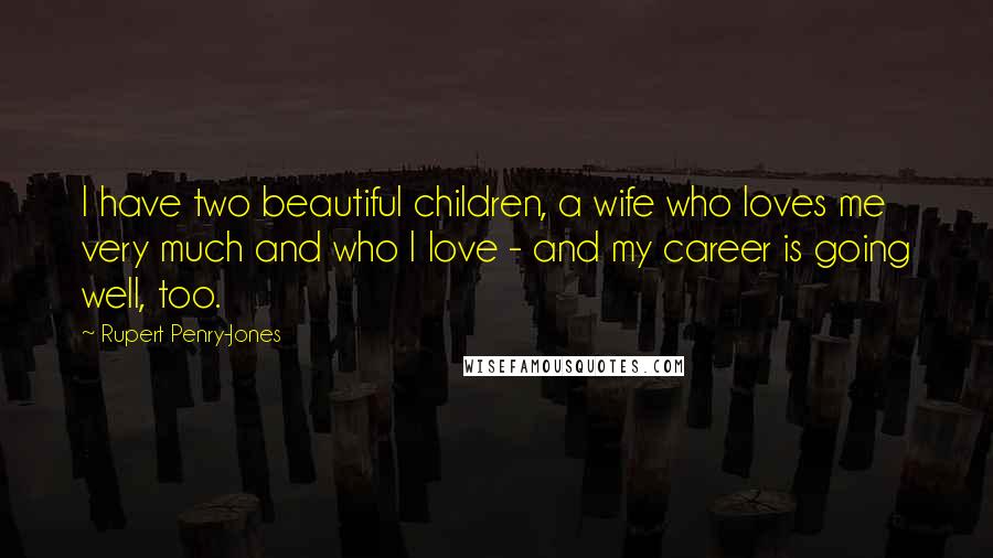 Rupert Penry-Jones Quotes: I have two beautiful children, a wife who loves me very much and who I love - and my career is going well, too.