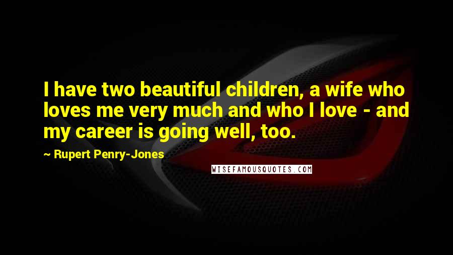 Rupert Penry-Jones Quotes: I have two beautiful children, a wife who loves me very much and who I love - and my career is going well, too.
