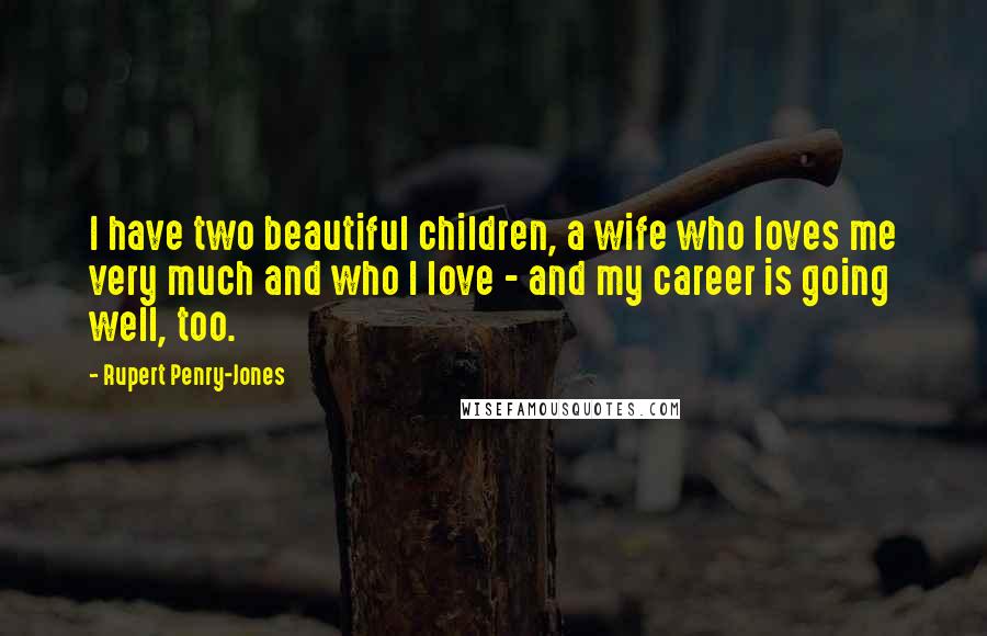 Rupert Penry-Jones Quotes: I have two beautiful children, a wife who loves me very much and who I love - and my career is going well, too.