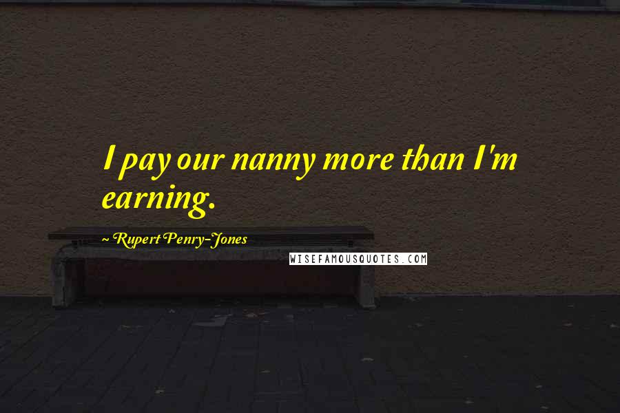 Rupert Penry-Jones Quotes: I pay our nanny more than I'm earning.