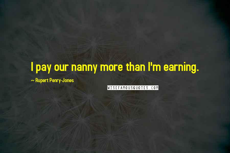 Rupert Penry-Jones Quotes: I pay our nanny more than I'm earning.